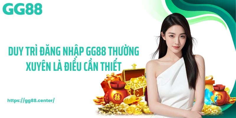 Duy trì đăng nhập GG88 thường xuyên là điều cần thiết